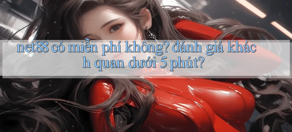 net88 có miễn phí không đánh giá khách quan dưới 5 phút