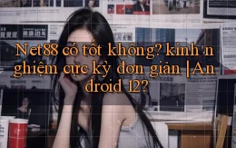 Net88 có tốt không kinh nghiệm cực kỳ đơn giản Android 12