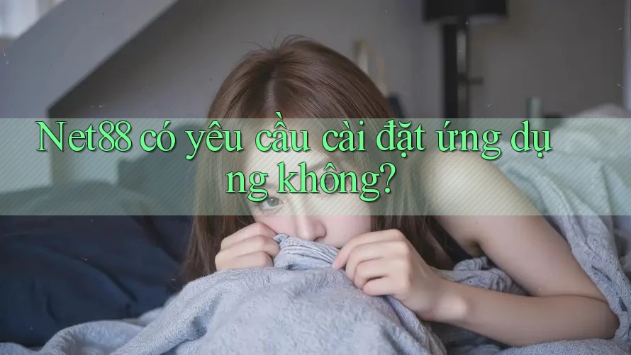 Net88 có yêu cầu cài đặt ứng dụng không? Net88 có yêu cầu cài đặt ứng dụng không?
