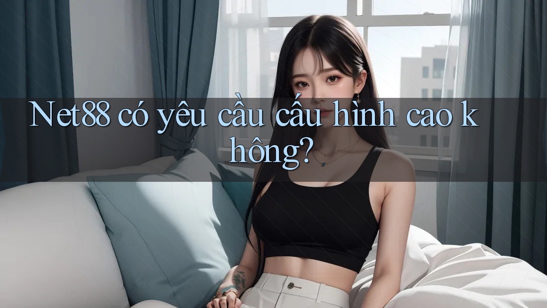 Net88 có yêu cầu cấu hình cao không? Net88 có yêu cầu cấu hình cao không?