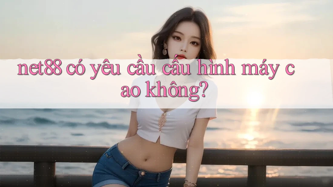 net88 có yêu cầu cấu hình máy cao không?