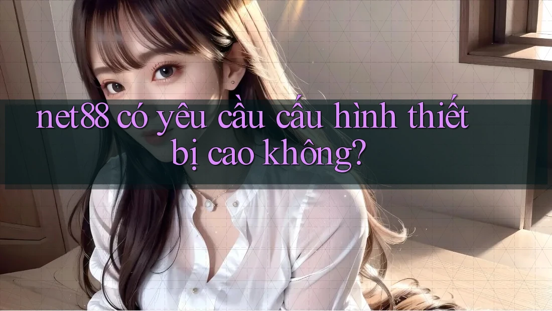 net88 có yêu cầu cấu hình thiết bị cao không? net88 có yêu cầu cấu hình thiết bị cao không?