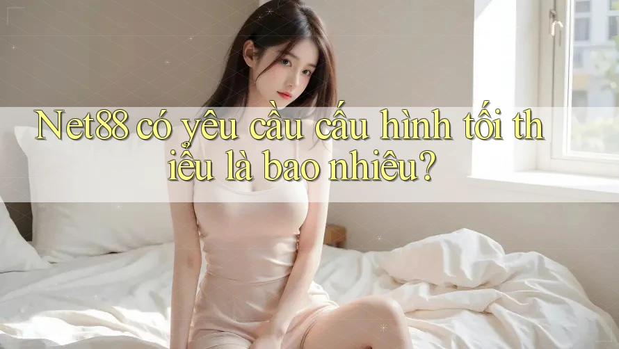 Net88 có yêu cầu cấu hình tối thiểu là bao nhiêu? Net88 có yêu cầu cấu hình tối thiểu là bao nhiêu?