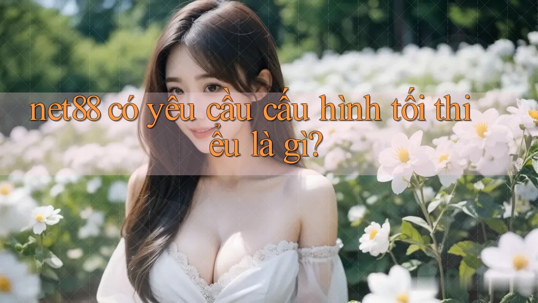 net88 có yêu cầu cấu hình tối thiểu là gì? net88 có yêu cầu cấu hình tối thiểu là gì?