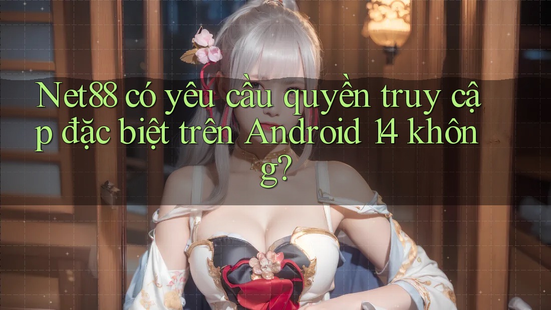 Net88 có yêu cầu quyền truy cập đặc biệt trên Android 14 không?