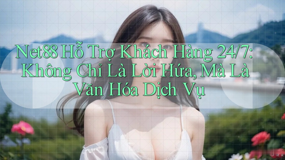 Net88 Hỗ Trợ Khách Hàng 24/7: Không Chỉ Là Lời Hứa, Mà Là Văn Hóa Dịch Vụ