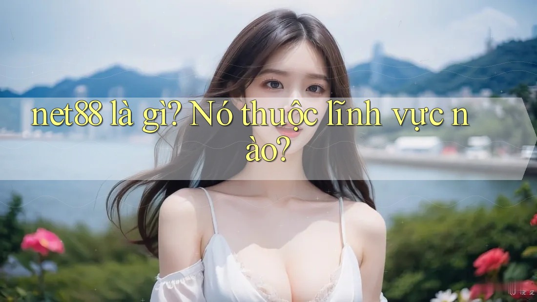 net88 là gì? Nó thuộc lĩnh vực nào? net88 là gì? Nó thuộc lĩnh vực nào?
