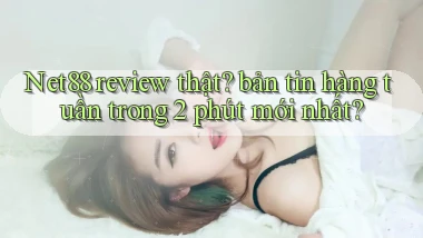 Net88 review thật bản tin hàng tuần trong 2 phút mới nhất
