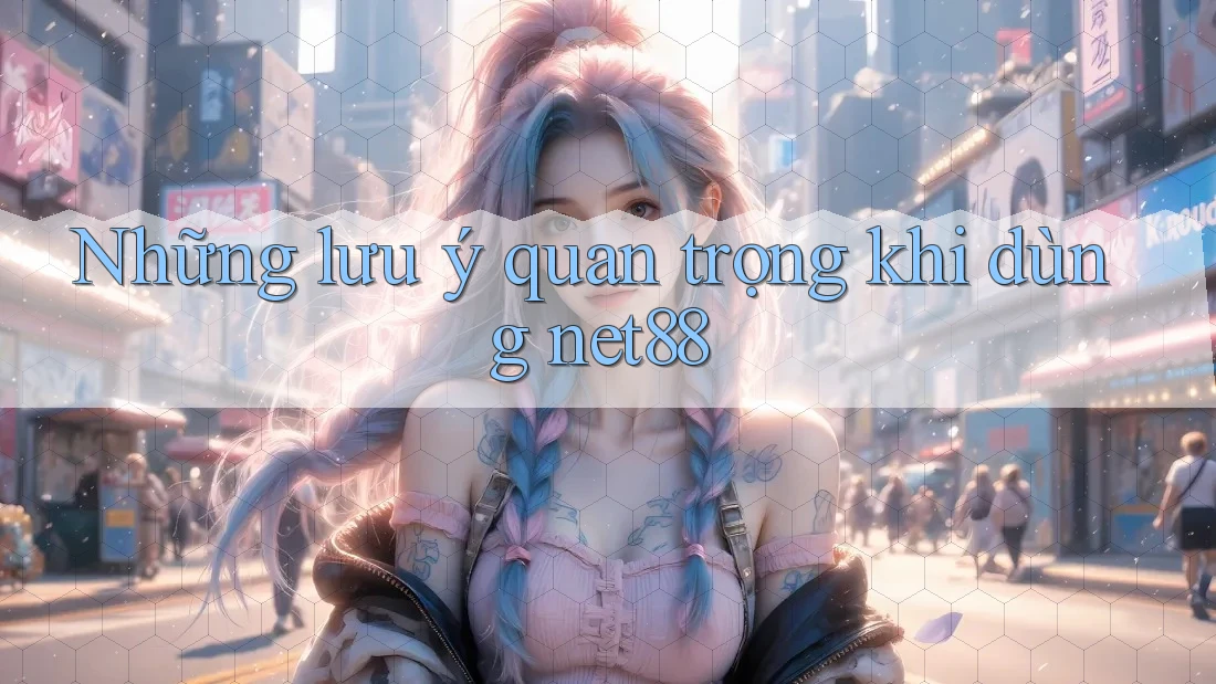 Những lưu ý quan trọng khi dùng net88