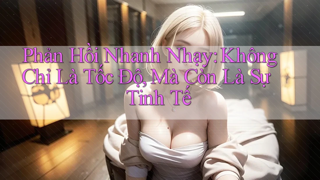 Phản Hồi Nhanh Nhạy: Không Chỉ Là Tốc Độ, Mà Còn Là Sự Tinh Tế Phản Hồi Nhanh Nhạy: Không Chỉ Là Tốc Độ, Mà Còn Là Sự Tinh Tế