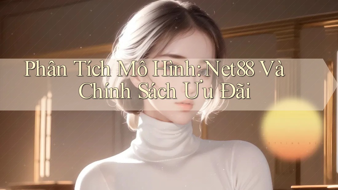 Phân Tích Mô Hình: Net88 Và Chính Sách Ưu Đãi Phân Tích Mô Hình: Net88 Và Chính Sách Ưu Đãi