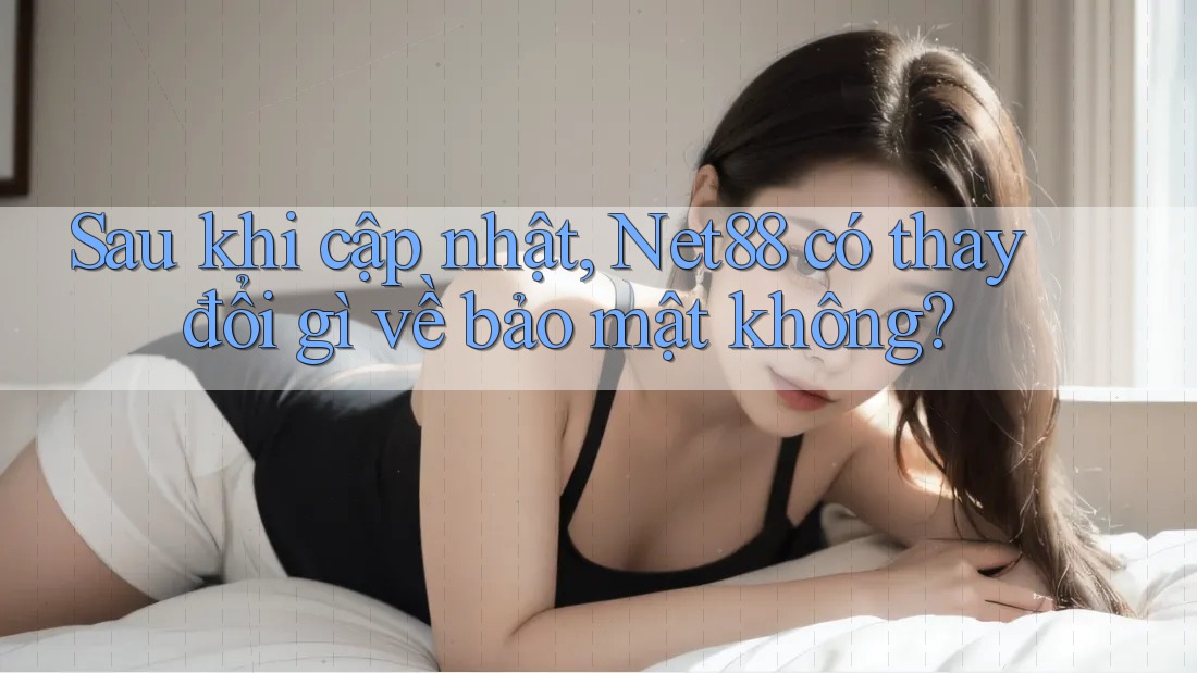 Sau khi cập nhật, Net88 có thay đổi gì về bảo mật không?