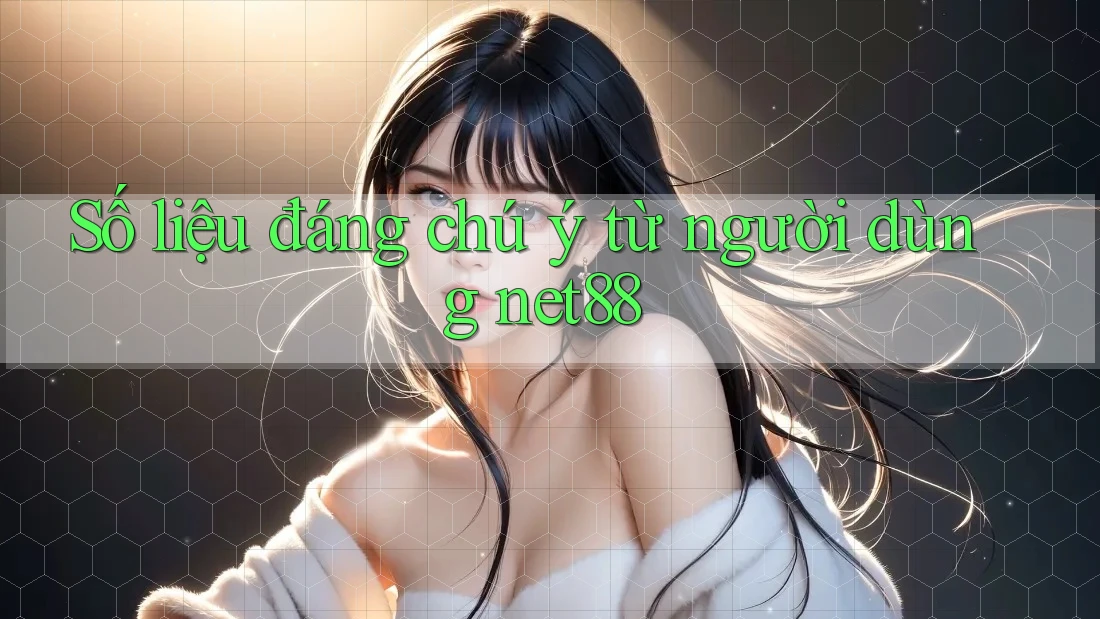 Số liệu đáng chú ý từ người dùng net88
