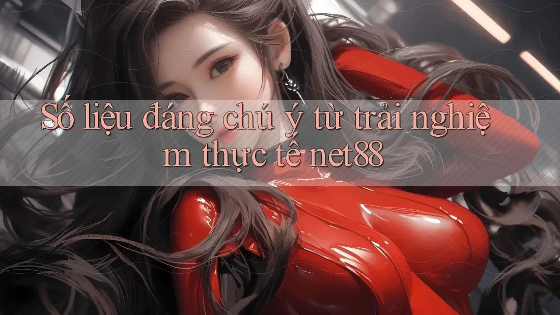 Số liệu đáng chú ý từ trải nghiệm thực tế net88