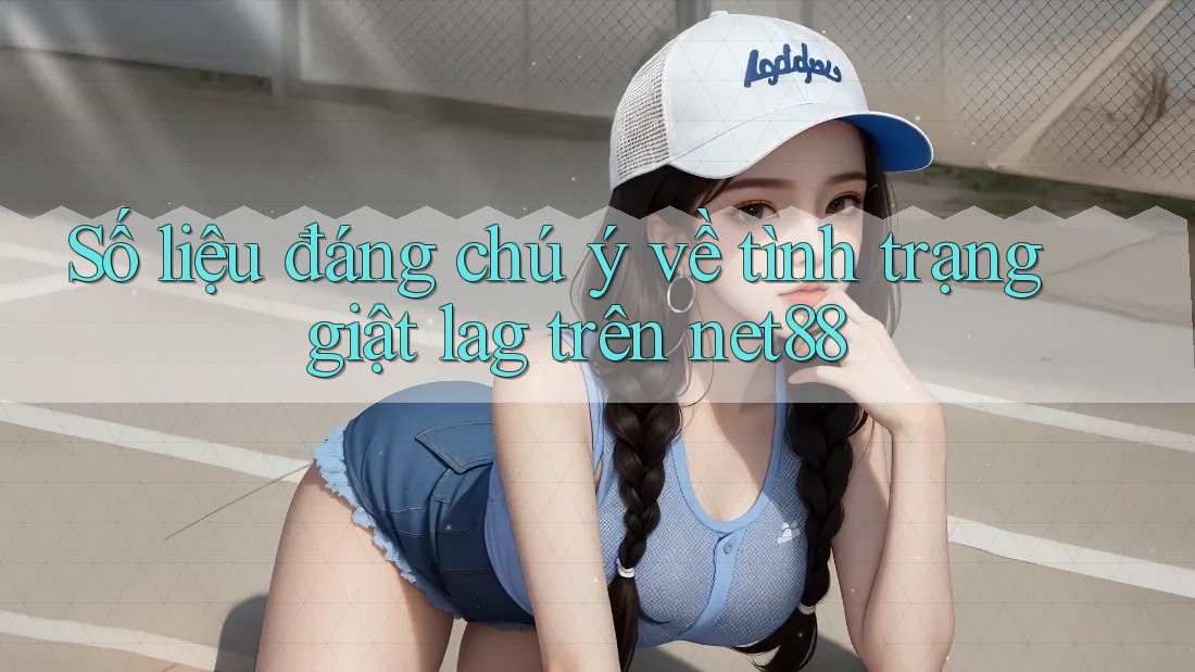 Số liệu đáng chú ý về tình trạng giật lag trên net88