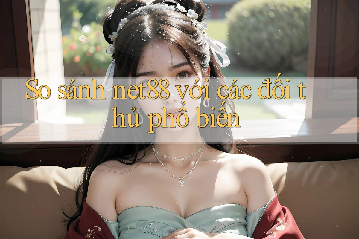 So sánh Net88 với các đối thủ phổ biến