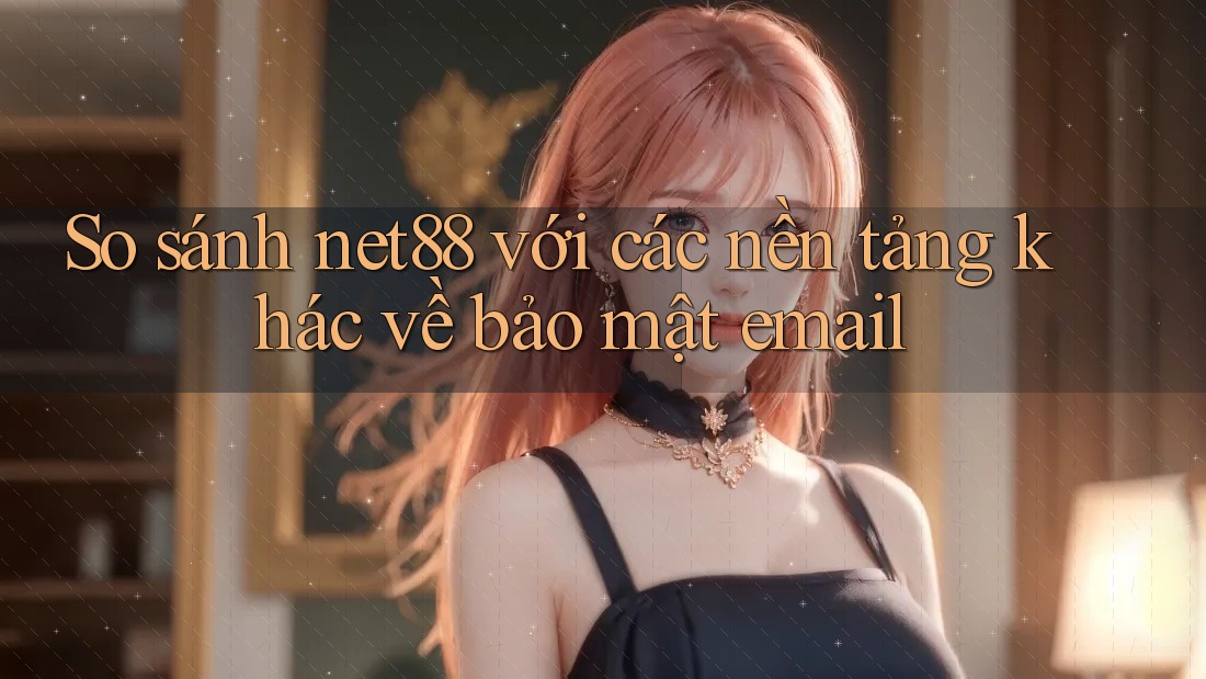 So sánh net88 với các nền tảng khác về bảo mật email