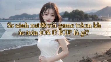 So sánh net88 với game token khác trên iOS 17 RTP là gì