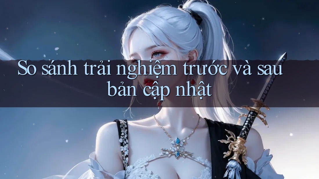 So sánh trải nghiệm trước và sau bản cập nhật So sánh trải nghiệm trước và sau bản cập nhật