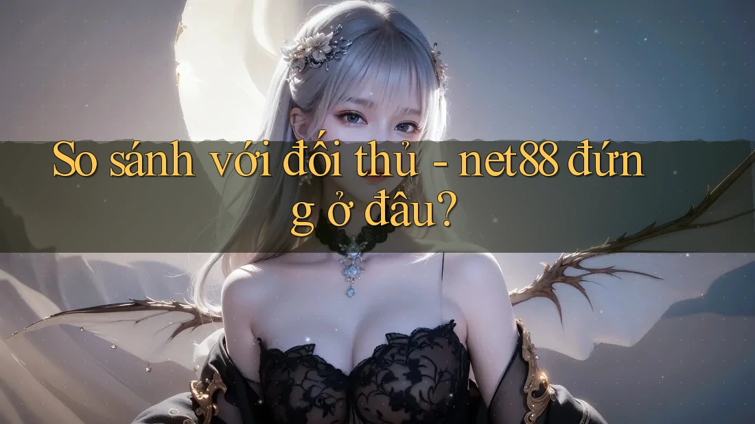 So sánh với đối thủ – net88 đứng ở đâu? So sánh với đối thủ – net88 đứng ở đâu?