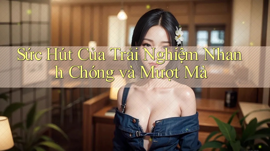 Sức Hút Của Trải Nghiệm Nhanh Chóng và Mượt Mà Sức Hút Của Trải Nghiệm Nhanh Chóng và Mượt Mà