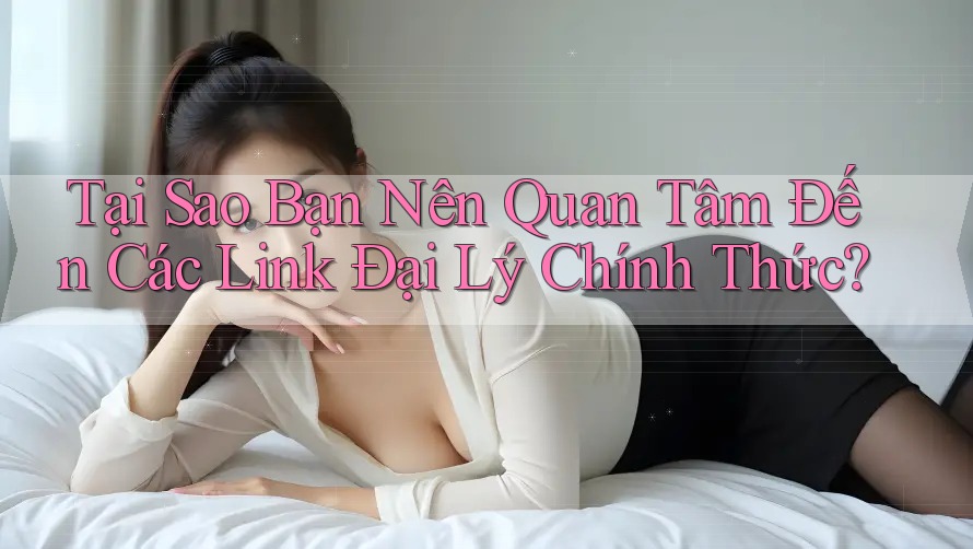 Tại Sao Bạn Nên Quan Tâm Đến Các Link Đại Lý Chính Thức? Tại Sao Bạn Nên Quan Tâm Đến Các Link Đại Lý Chính Thức?