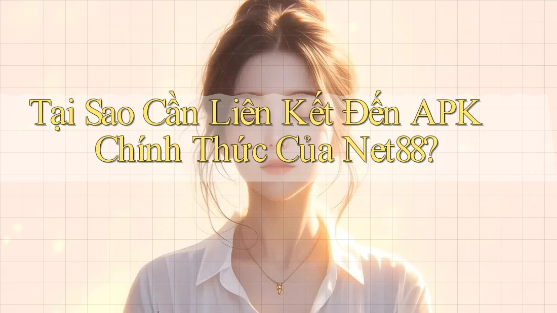 Tại Sao Cần Liên Kết Đến APK Chính Thức Của Net88?