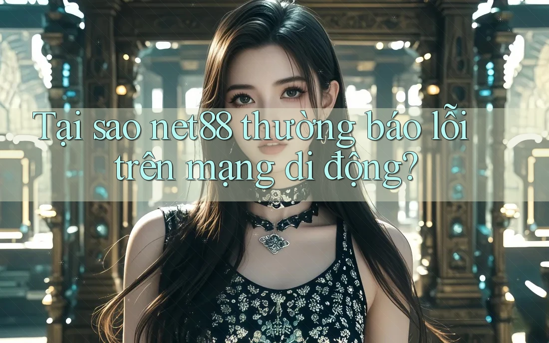 Tại sao net88 thường báo lỗi trên mạng di động?