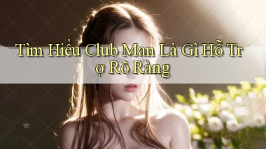 tìm hiểu club man là gì hỗ trợ rõ ràng