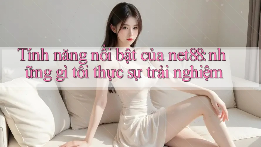 Tính năng nổi bật của net88: những gì tôi thực sự trải nghiệm Tính năng nổi bật của net88: những gì tôi thực sự trải nghiệm