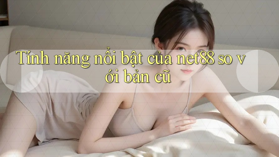 Tính năng nổi bật của net88 so với bản cũ