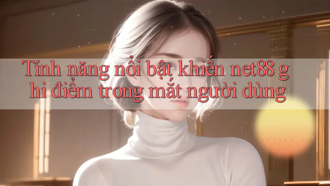 Tính năng nổi bật khiến net88 ghi điểm trong mắt người dùng