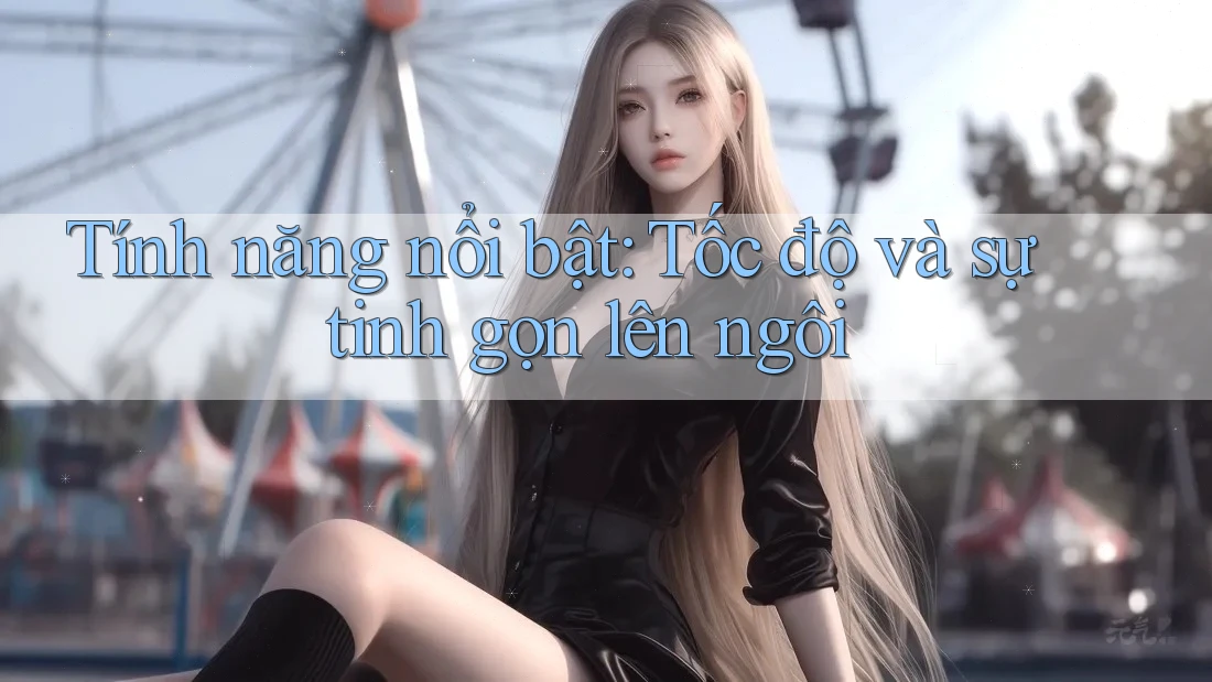 Tính năng nổi bật: Tốc độ và sự tinh gọn lên ngôi