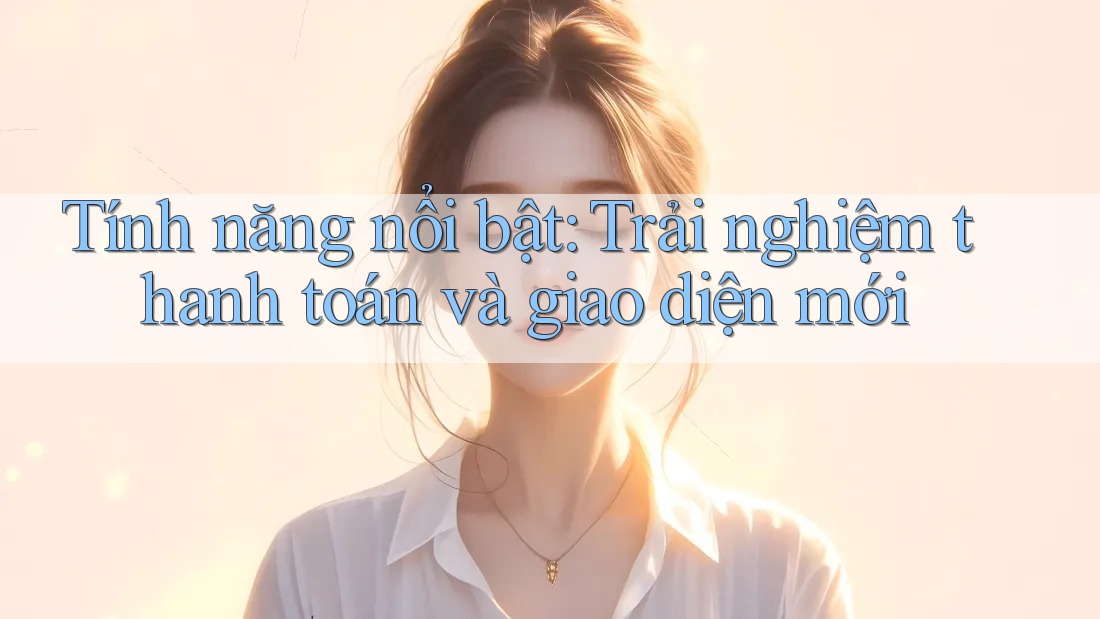 Tính năng nổi bật: Trải nghiệm thanh toán và giao diện mới Tính năng nổi bật: Trải nghiệm thanh toán và giao diện mới