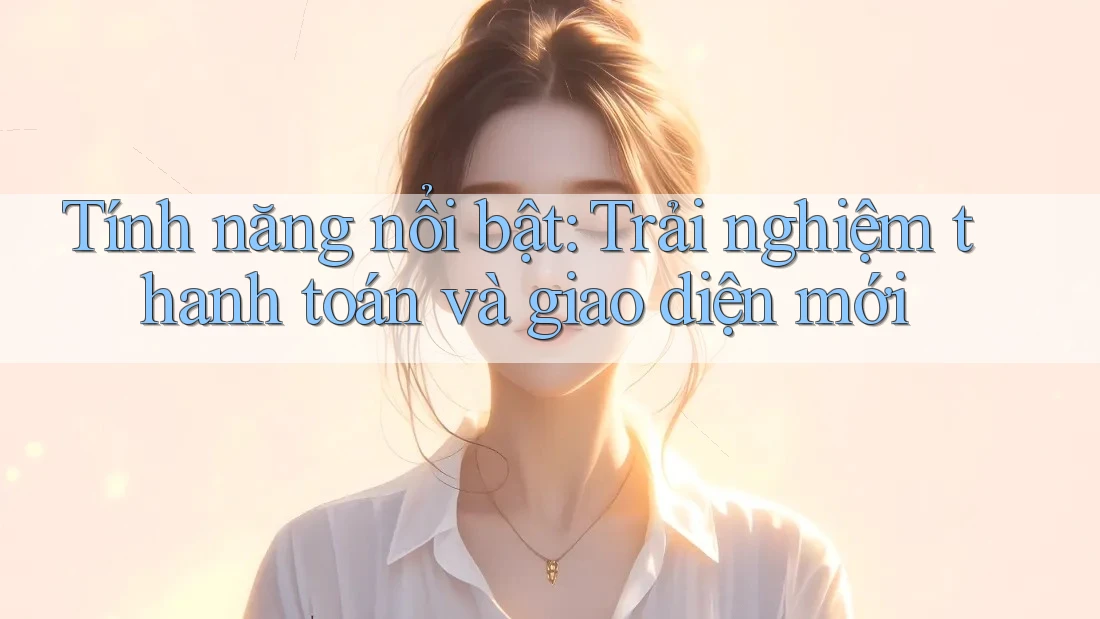 Tính năng nổi bật: Trải nghiệm thanh toán và giao diện mới