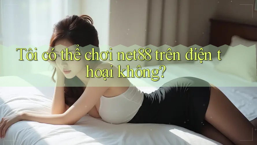 Tôi có thể chơi Net88 trên điện thoại không?
