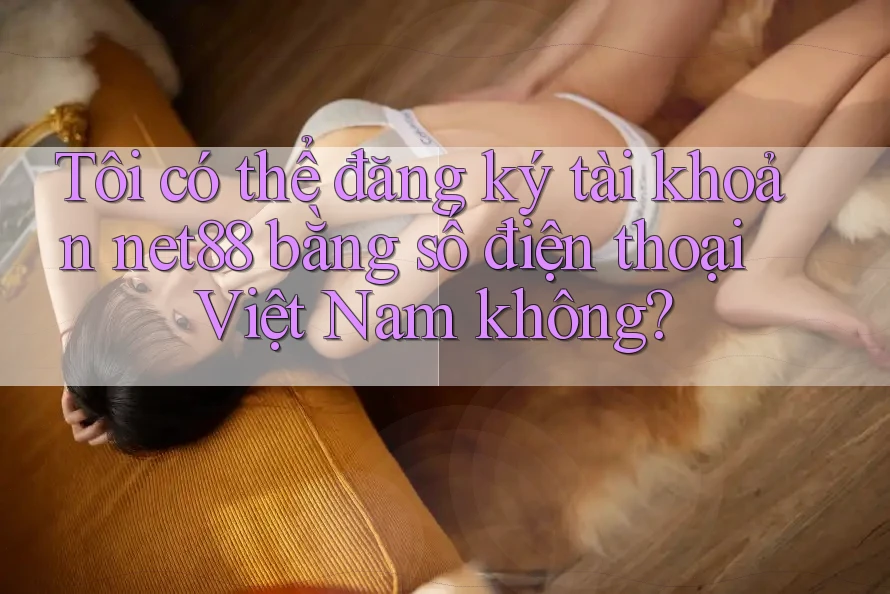 Tôi có thể đăng ký tài khoản net88 bằng số điện thoại Việt Nam không?