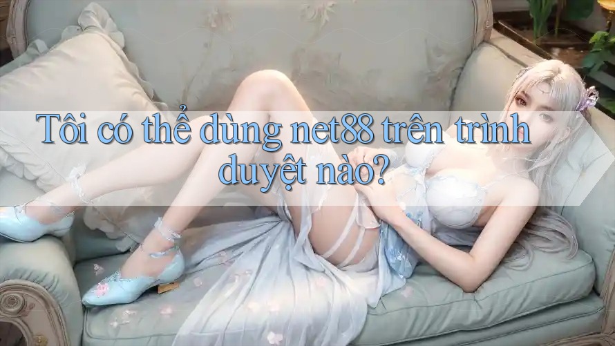 Tôi có thể dùng net88 trên trình duyệt nào?