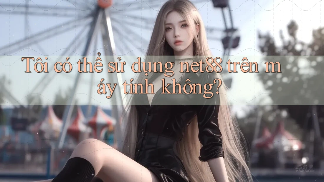 Tôi có thể sử dụng net88 trên máy tính không? Tôi có thể sử dụng net88 trên máy tính không?