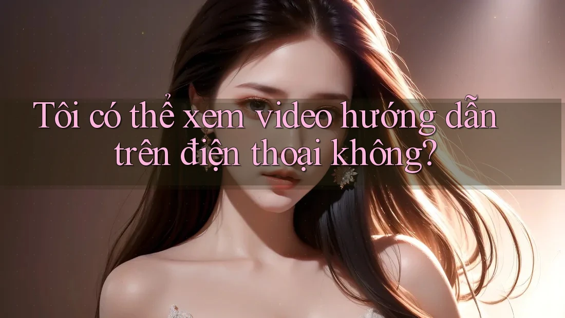 Tôi có thể xem video hướng dẫn trên điện thoại không? Tôi có thể xem video hướng dẫn trên điện thoại không?