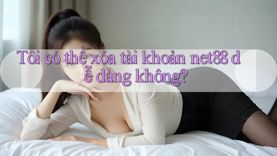 Tôi có thể xóa tài khoản net88 dễ dàng không?