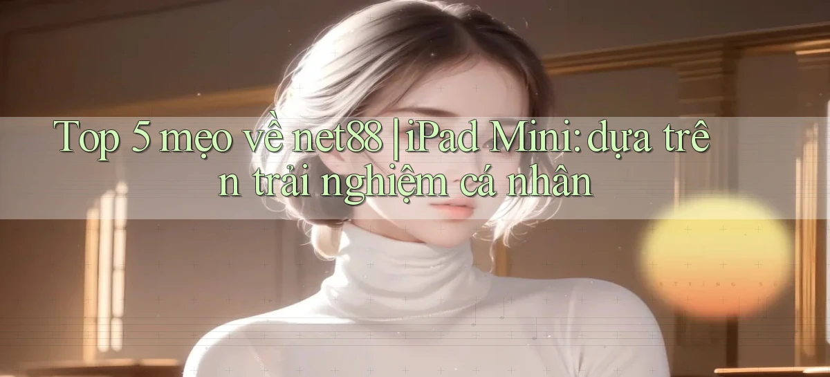 Top 5 mẹo về net88 iPad Mini dựa trên trải nghiệm cá nhân