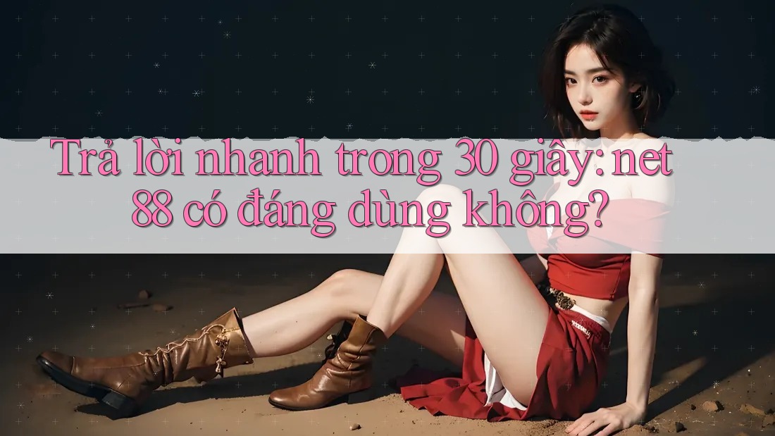 Trả lời nhanh trong 30 giây – net88 có đáng dùng không?