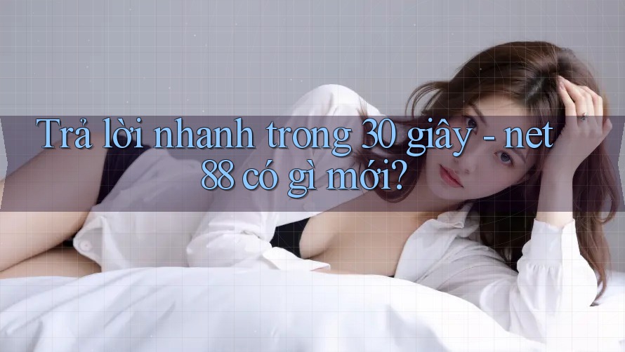 Trả lời nhanh trong 30 giây - net88 có gì mới? Trả lời nhanh trong 30 giây - net88 có gì mới?