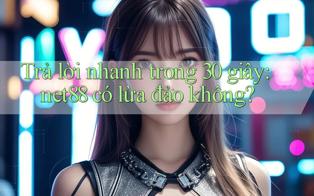 Trả lời nhanh trong 30 giây: net88 có lừa đảo không?