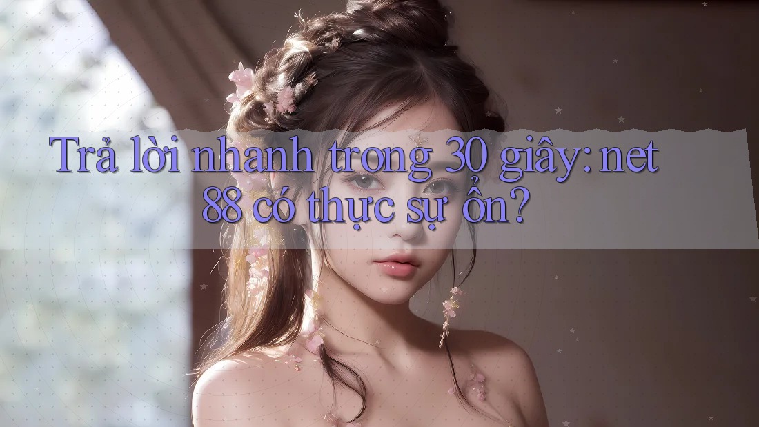 Trả lời nhanh trong 30 giây: net88 có thực sự ổn?
