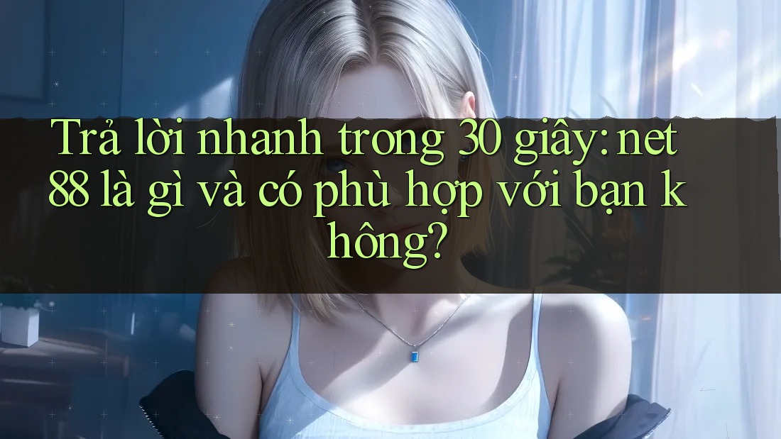 Trả lời nhanh trong 30 giây: net88 là gì và có phù hợp với bạn không?