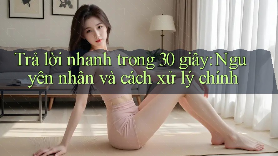 Trả lời nhanh trong 30 giây: Nguyên nhân và cách xử lý chính Trả lời nhanh trong 30 giây: Nguyên nhân và cách xử lý chính