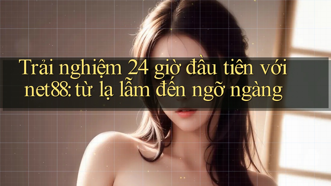 Trải nghiệm 24 giờ đầu tiên với net88: từ lạ lẫm đến ngỡ ngàng