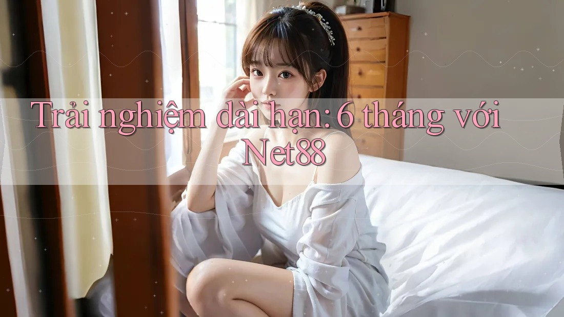 Trải nghiệm dài hạn: 6 tháng với Net88 Trải nghiệm dài hạn: 6 tháng với Net88